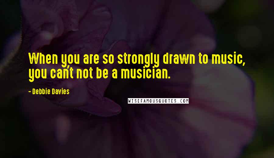 Debbie Davies Quotes: When you are so strongly drawn to music, you can't not be a musician.