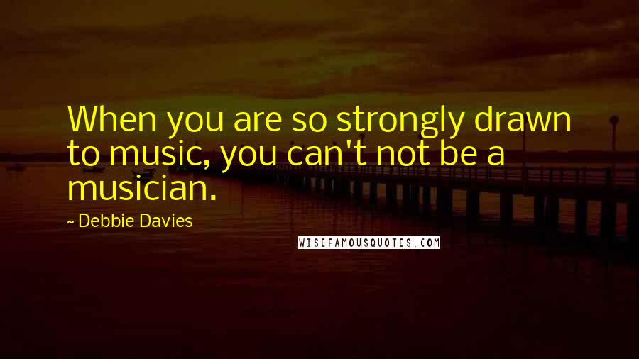 Debbie Davies Quotes: When you are so strongly drawn to music, you can't not be a musician.