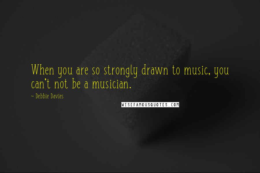 Debbie Davies Quotes: When you are so strongly drawn to music, you can't not be a musician.