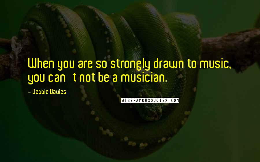 Debbie Davies Quotes: When you are so strongly drawn to music, you can't not be a musician.