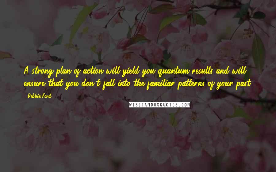 Debbie Ford Quotes: A strong plan of action will yield you quantum results and will ensure that you don't fall into the familiar patterns of your past.