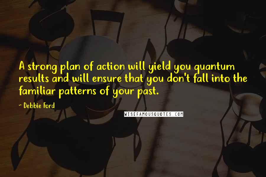 Debbie Ford Quotes: A strong plan of action will yield you quantum results and will ensure that you don't fall into the familiar patterns of your past.