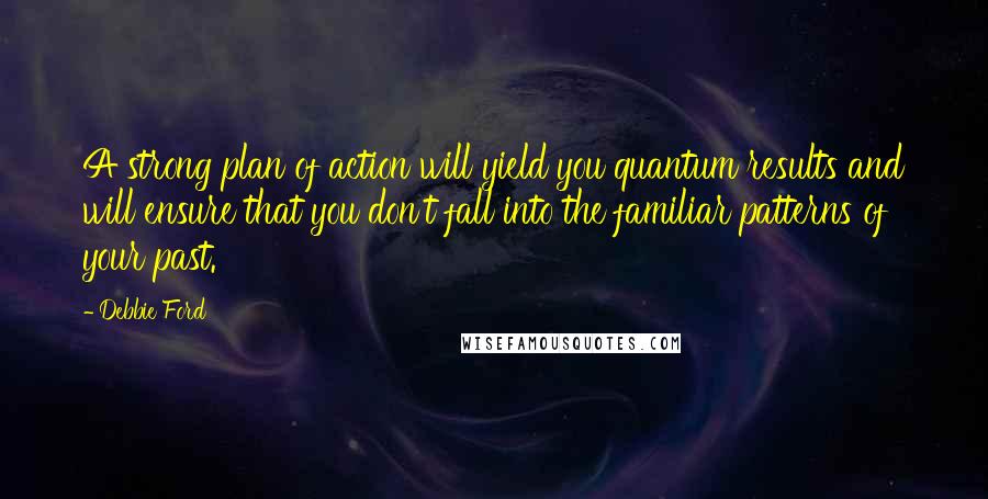 Debbie Ford Quotes: A strong plan of action will yield you quantum results and will ensure that you don't fall into the familiar patterns of your past.