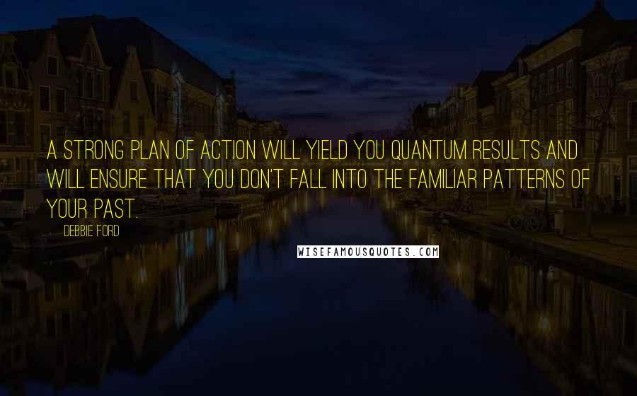 Debbie Ford Quotes: A strong plan of action will yield you quantum results and will ensure that you don't fall into the familiar patterns of your past.