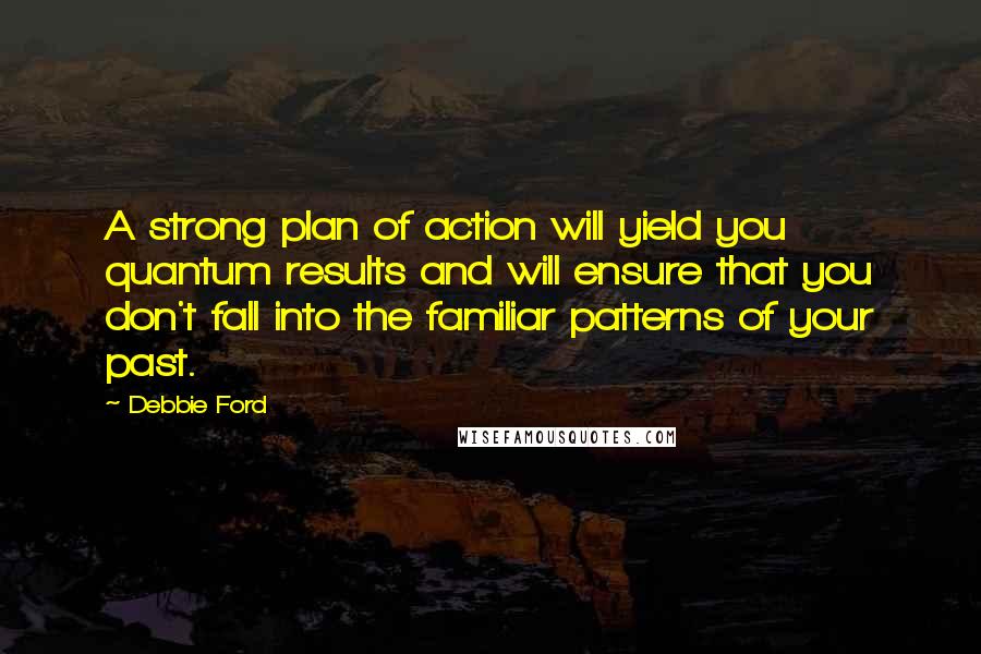Debbie Ford Quotes: A strong plan of action will yield you quantum results and will ensure that you don't fall into the familiar patterns of your past.