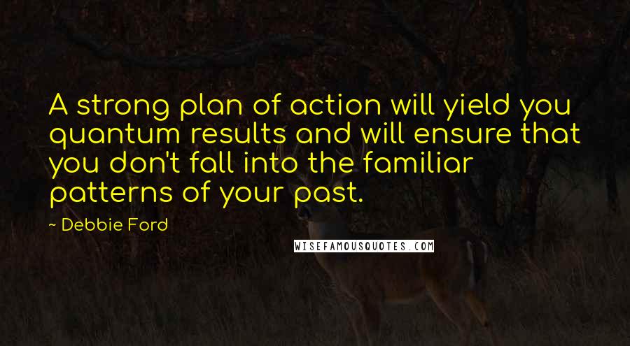 Debbie Ford Quotes: A strong plan of action will yield you quantum results and will ensure that you don't fall into the familiar patterns of your past.