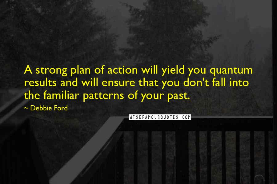 Debbie Ford Quotes: A strong plan of action will yield you quantum results and will ensure that you don't fall into the familiar patterns of your past.