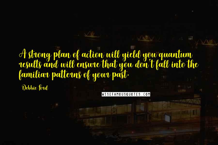 Debbie Ford Quotes: A strong plan of action will yield you quantum results and will ensure that you don't fall into the familiar patterns of your past.