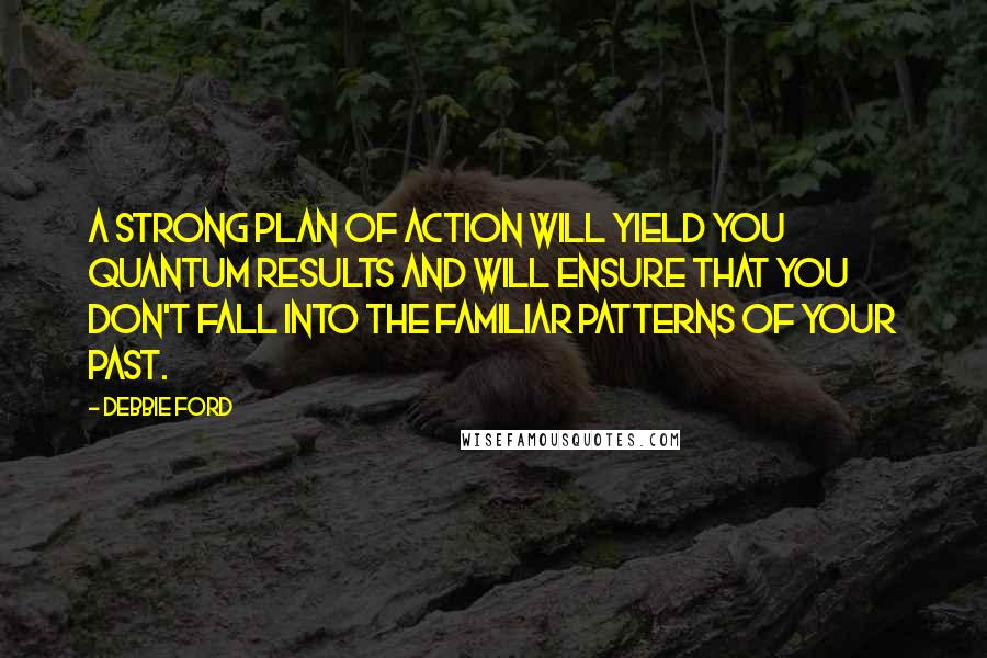 Debbie Ford Quotes: A strong plan of action will yield you quantum results and will ensure that you don't fall into the familiar patterns of your past.