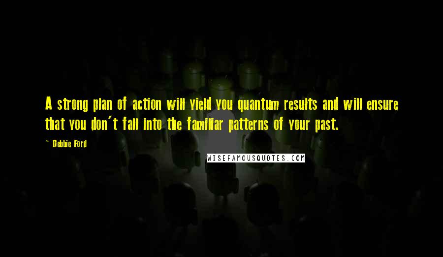 Debbie Ford Quotes: A strong plan of action will yield you quantum results and will ensure that you don't fall into the familiar patterns of your past.