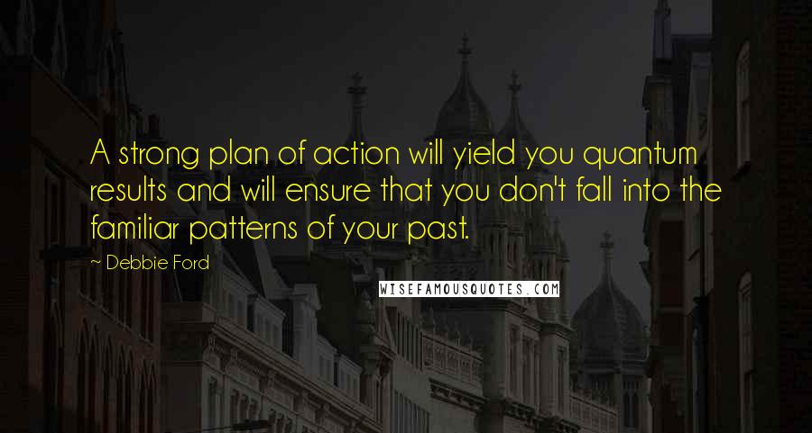 Debbie Ford Quotes: A strong plan of action will yield you quantum results and will ensure that you don't fall into the familiar patterns of your past.