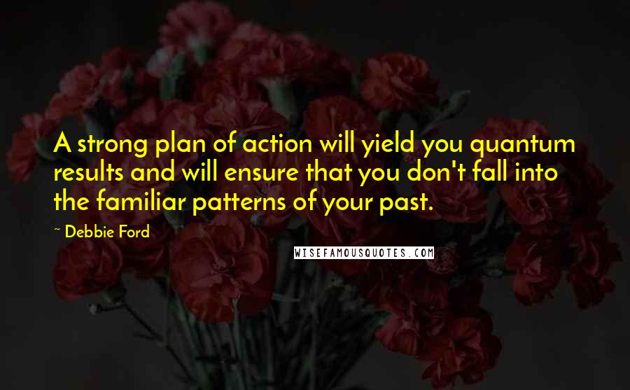 Debbie Ford Quotes: A strong plan of action will yield you quantum results and will ensure that you don't fall into the familiar patterns of your past.