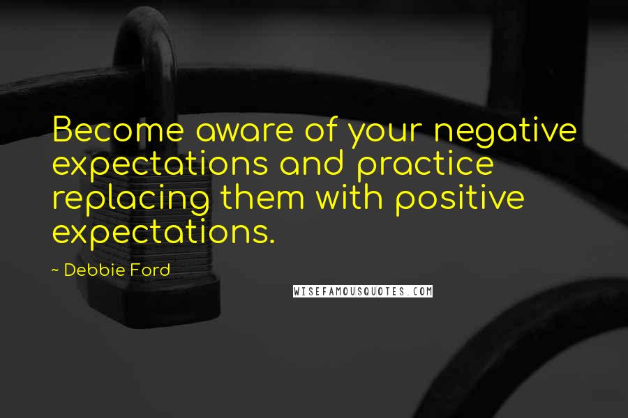 Debbie Ford Quotes: Become aware of your negative expectations and practice replacing them with positive expectations.