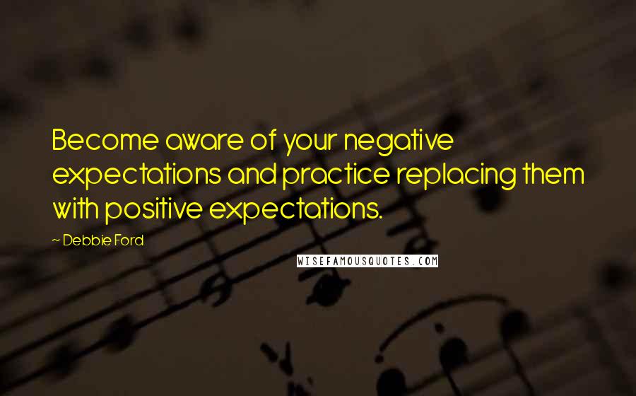 Debbie Ford Quotes: Become aware of your negative expectations and practice replacing them with positive expectations.