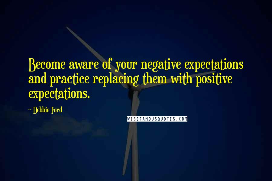 Debbie Ford Quotes: Become aware of your negative expectations and practice replacing them with positive expectations.