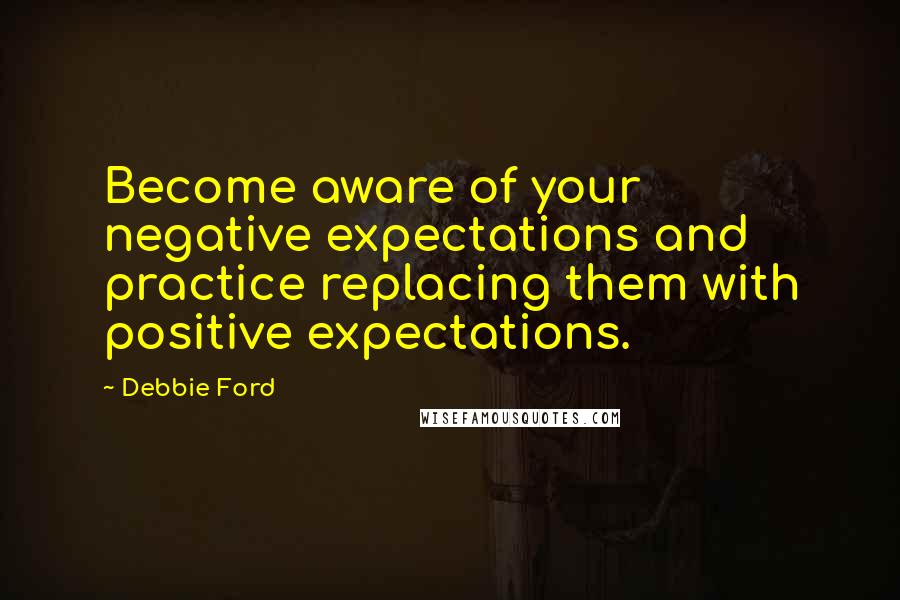 Debbie Ford Quotes: Become aware of your negative expectations and practice replacing them with positive expectations.