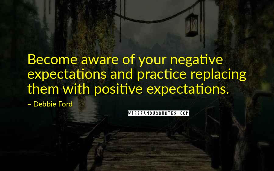 Debbie Ford Quotes: Become aware of your negative expectations and practice replacing them with positive expectations.