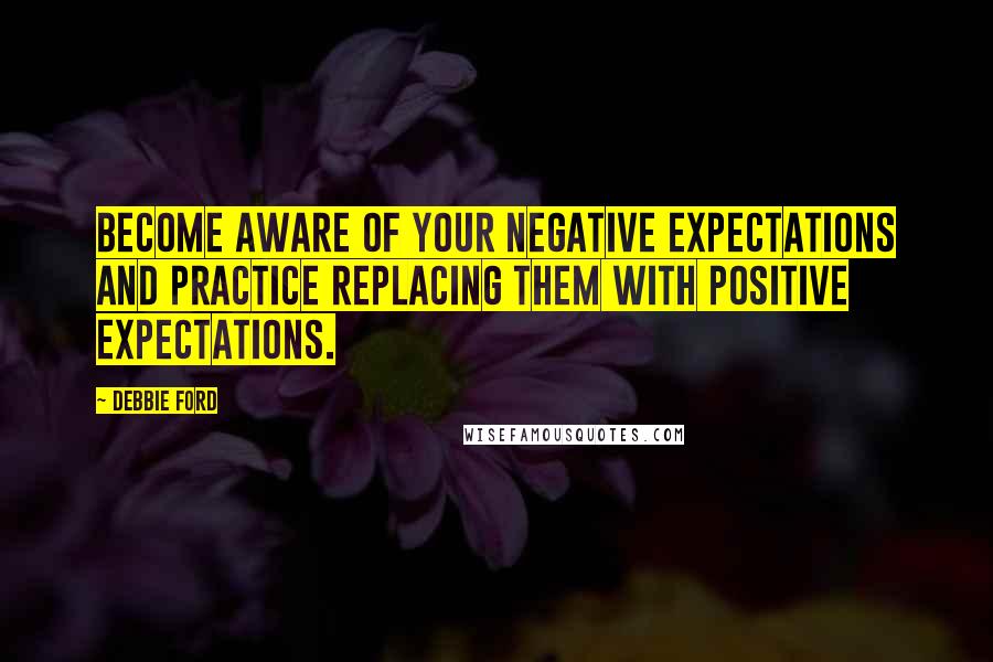 Debbie Ford Quotes: Become aware of your negative expectations and practice replacing them with positive expectations.