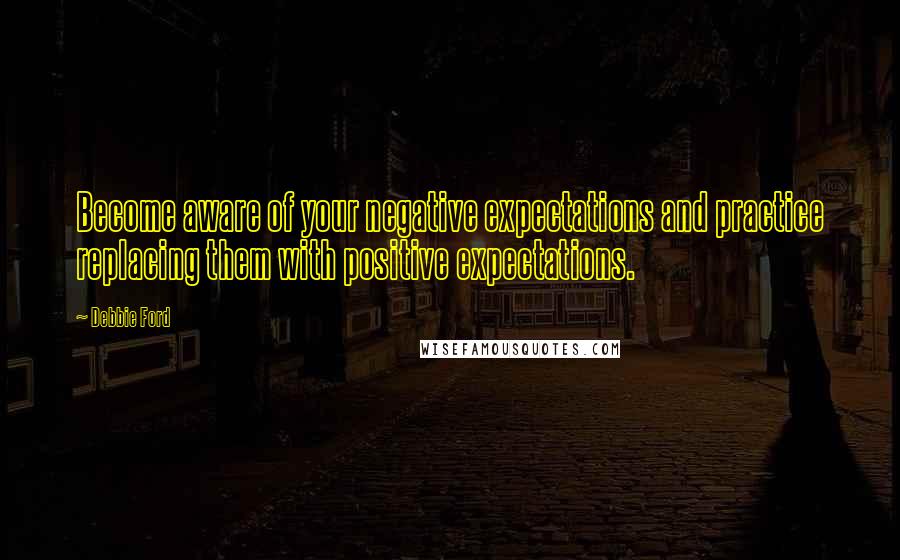 Debbie Ford Quotes: Become aware of your negative expectations and practice replacing them with positive expectations.