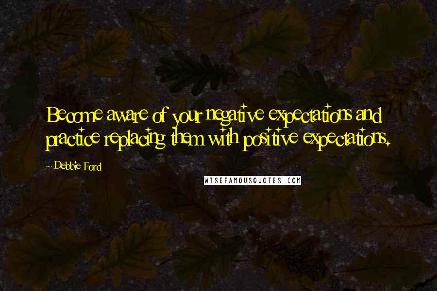 Debbie Ford Quotes: Become aware of your negative expectations and practice replacing them with positive expectations.