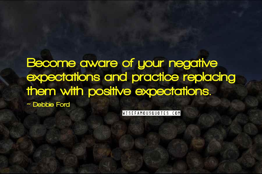 Debbie Ford Quotes: Become aware of your negative expectations and practice replacing them with positive expectations.