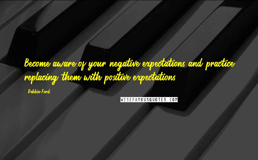 Debbie Ford Quotes: Become aware of your negative expectations and practice replacing them with positive expectations.