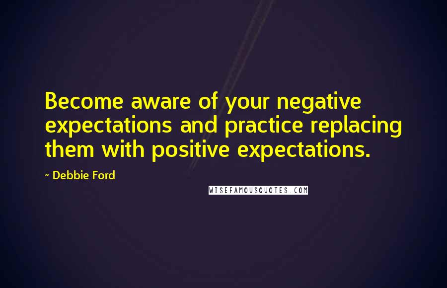 Debbie Ford Quotes: Become aware of your negative expectations and practice replacing them with positive expectations.