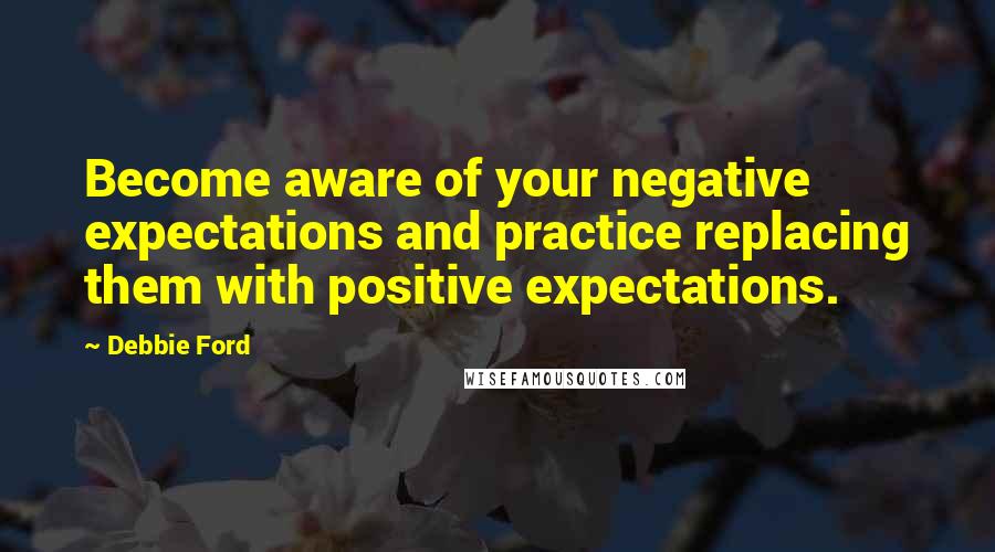 Debbie Ford Quotes: Become aware of your negative expectations and practice replacing them with positive expectations.