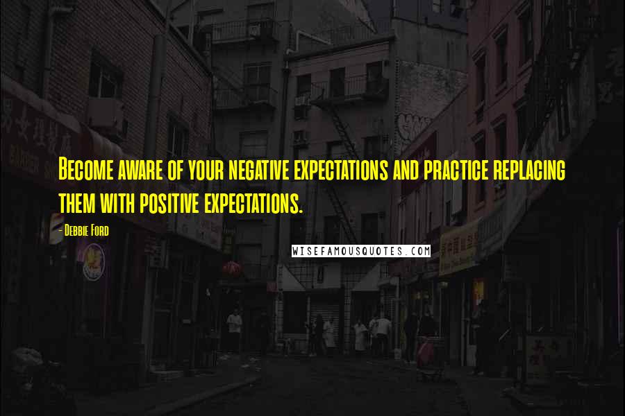 Debbie Ford Quotes: Become aware of your negative expectations and practice replacing them with positive expectations.