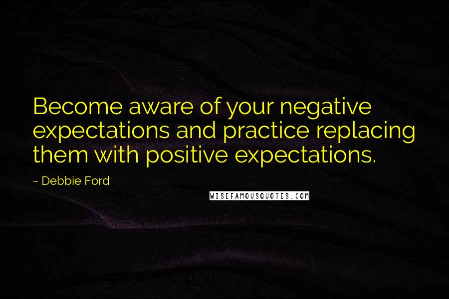 Debbie Ford Quotes: Become aware of your negative expectations and practice replacing them with positive expectations.