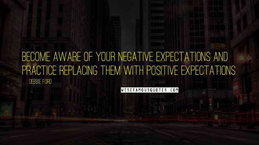 Debbie Ford Quotes: Become aware of your negative expectations and practice replacing them with positive expectations.