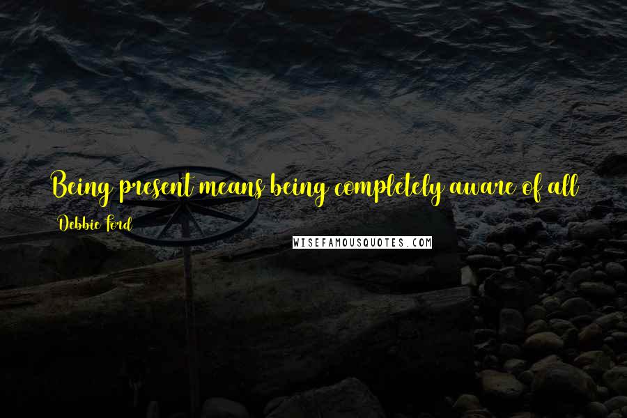 Debbie Ford Quotes: Being present means being completely aware of all that is. It means you're not in denial, you're not pretending, and you're not avoiding.