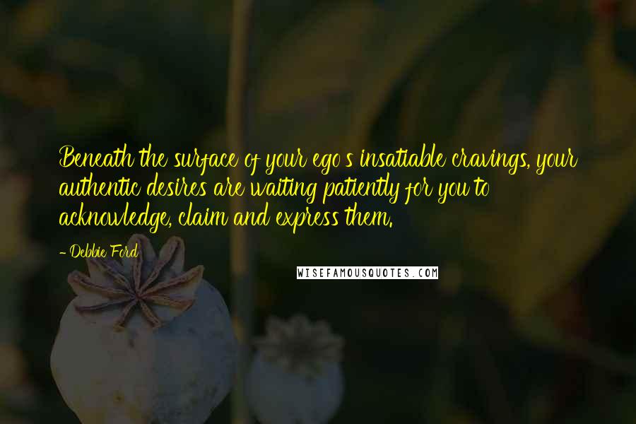 Debbie Ford Quotes: Beneath the surface of your ego's insatiable cravings, your authentic desires are waiting patiently for you to acknowledge, claim and express them.