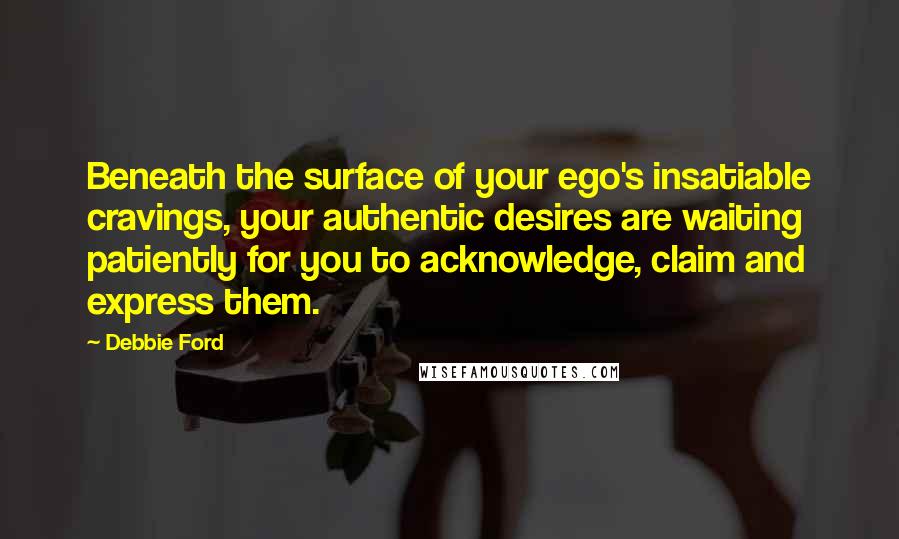 Debbie Ford Quotes: Beneath the surface of your ego's insatiable cravings, your authentic desires are waiting patiently for you to acknowledge, claim and express them.