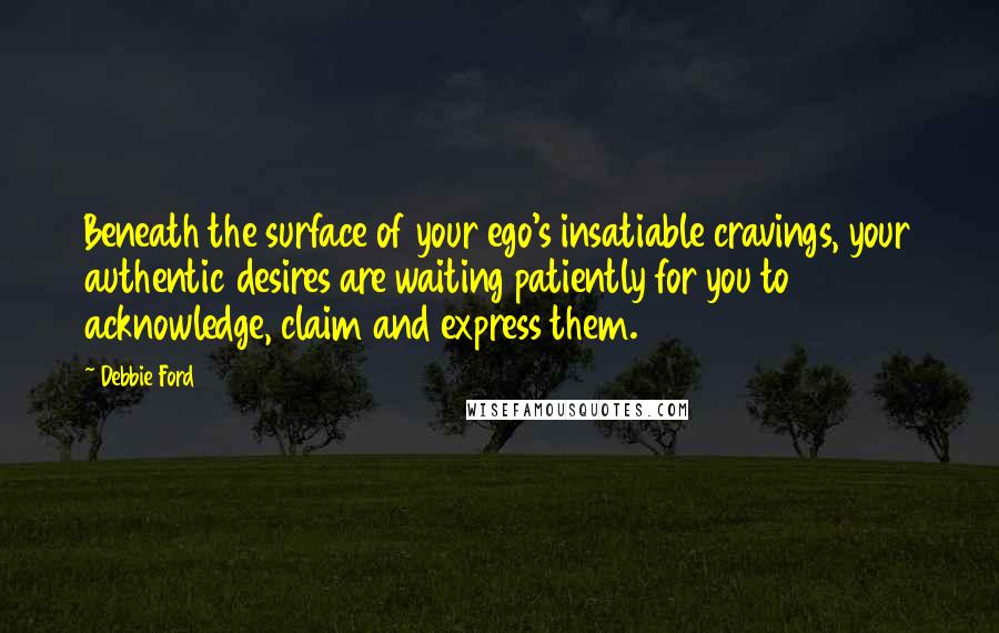 Debbie Ford Quotes: Beneath the surface of your ego's insatiable cravings, your authentic desires are waiting patiently for you to acknowledge, claim and express them.