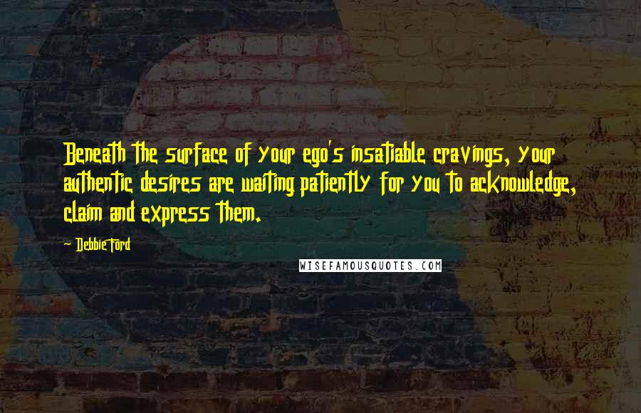 Debbie Ford Quotes: Beneath the surface of your ego's insatiable cravings, your authentic desires are waiting patiently for you to acknowledge, claim and express them.