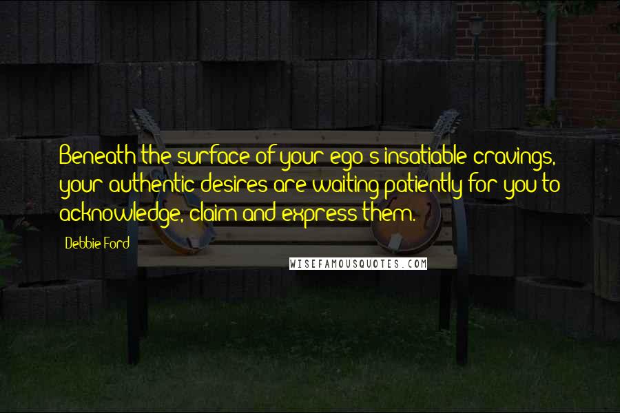 Debbie Ford Quotes: Beneath the surface of your ego's insatiable cravings, your authentic desires are waiting patiently for you to acknowledge, claim and express them.