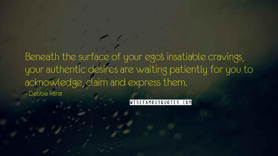 Debbie Ford Quotes: Beneath the surface of your ego's insatiable cravings, your authentic desires are waiting patiently for you to acknowledge, claim and express them.