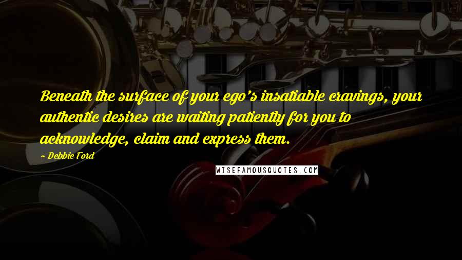 Debbie Ford Quotes: Beneath the surface of your ego's insatiable cravings, your authentic desires are waiting patiently for you to acknowledge, claim and express them.