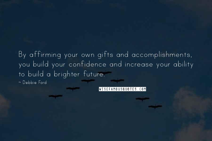 Debbie Ford Quotes: By affirming your own gifts and accomplishments, you build your confidence and increase your ability to build a brighter future.