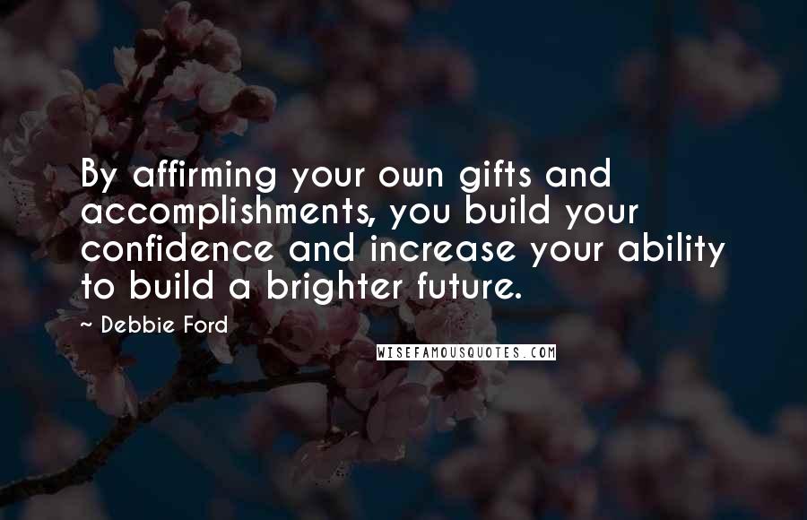 Debbie Ford Quotes: By affirming your own gifts and accomplishments, you build your confidence and increase your ability to build a brighter future.