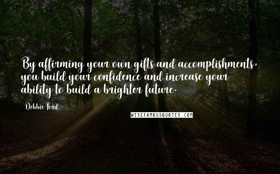 Debbie Ford Quotes: By affirming your own gifts and accomplishments, you build your confidence and increase your ability to build a brighter future.