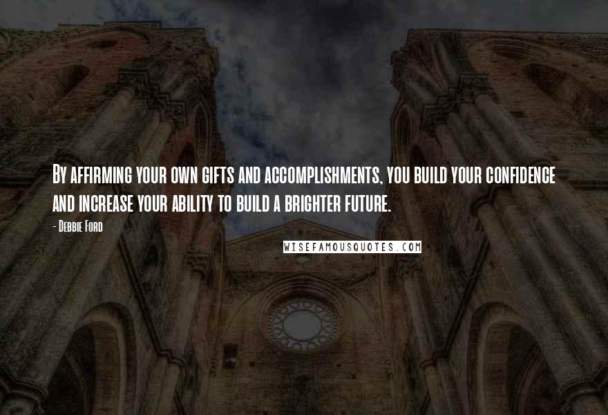 Debbie Ford Quotes: By affirming your own gifts and accomplishments, you build your confidence and increase your ability to build a brighter future.