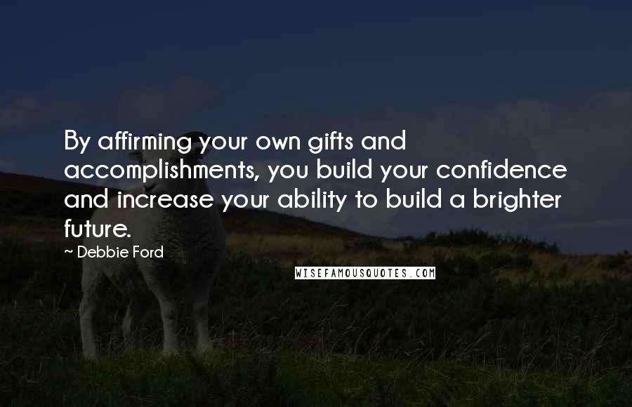 Debbie Ford Quotes: By affirming your own gifts and accomplishments, you build your confidence and increase your ability to build a brighter future.
