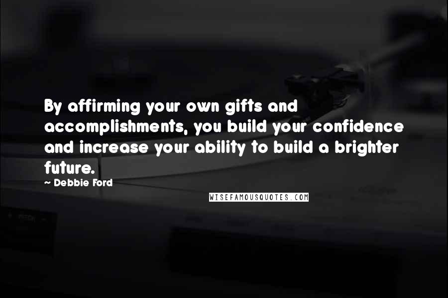 Debbie Ford Quotes: By affirming your own gifts and accomplishments, you build your confidence and increase your ability to build a brighter future.