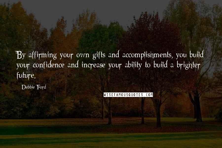 Debbie Ford Quotes: By affirming your own gifts and accomplishments, you build your confidence and increase your ability to build a brighter future.