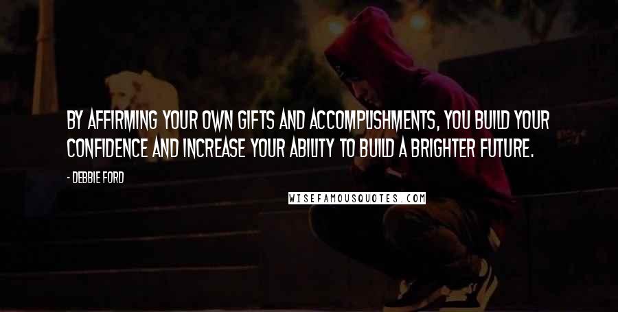 Debbie Ford Quotes: By affirming your own gifts and accomplishments, you build your confidence and increase your ability to build a brighter future.