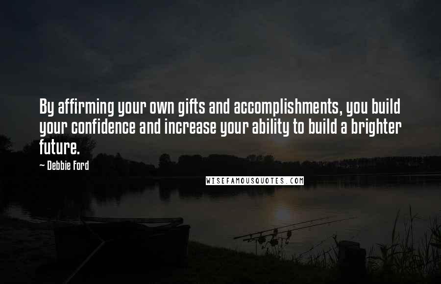 Debbie Ford Quotes: By affirming your own gifts and accomplishments, you build your confidence and increase your ability to build a brighter future.