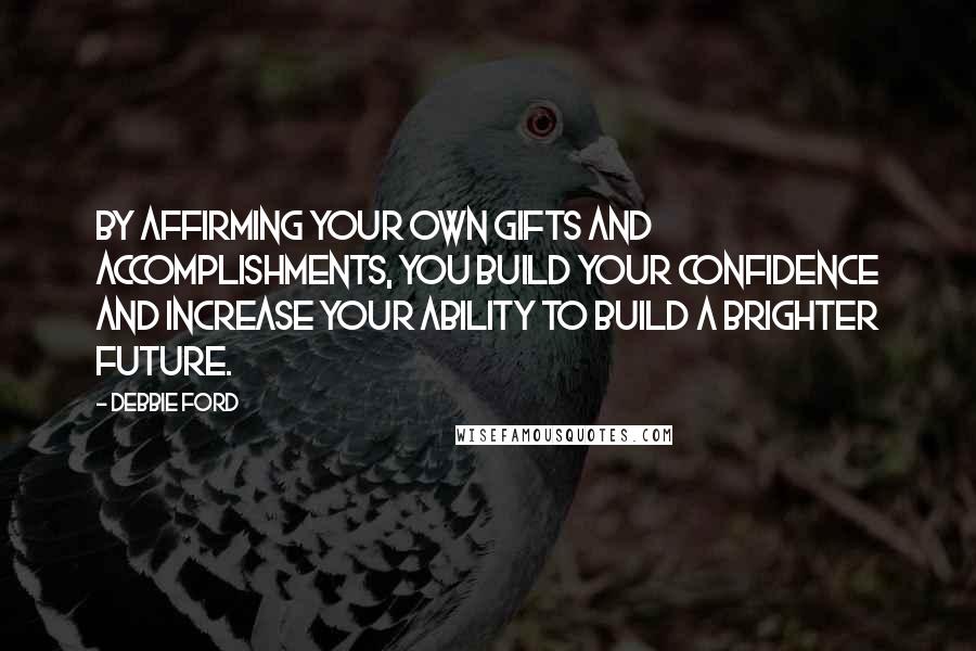 Debbie Ford Quotes: By affirming your own gifts and accomplishments, you build your confidence and increase your ability to build a brighter future.