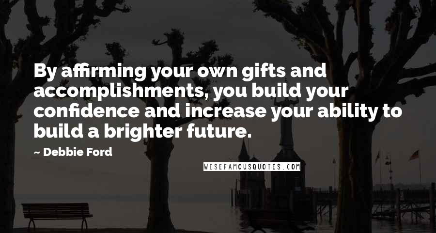 Debbie Ford Quotes: By affirming your own gifts and accomplishments, you build your confidence and increase your ability to build a brighter future.